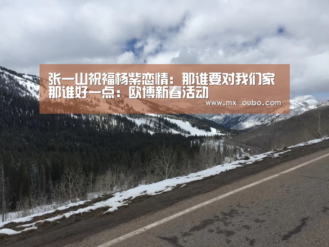 张一山祝福杨紫恋情:那谁要对我们家那谁好一点:欧博新春活动(图2) 欧博官网