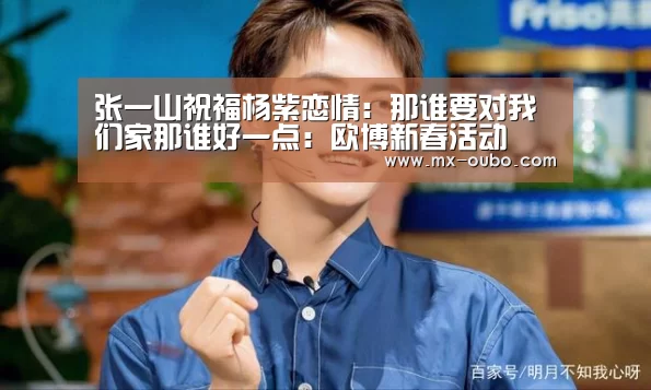 张一山祝福杨紫恋情:那谁要对我们家那谁好一点:欧博新春活动(图3) 欧博官网